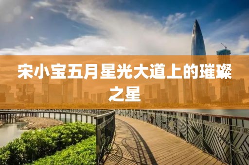 宋小宝五月星光大道上的璀璨之星