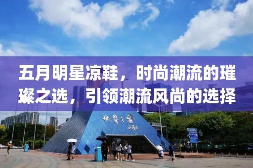 五月明星凉鞋，时尚潮流的璀璨之选，引领潮流风尚的选择