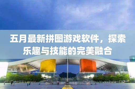 五月最新拼图游戏软件，探索乐趣与技能的完美融合