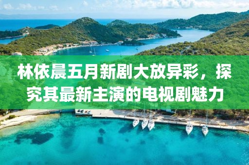 林依晨五月新剧大放异彩，探究其最新主演的电视剧魅力