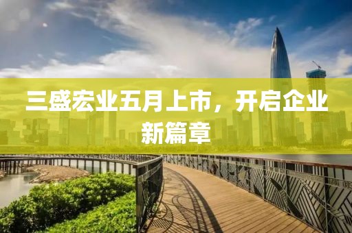 三盛宏业五月上市，开启企业新篇章