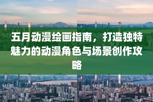 五月动漫绘画指南，打造独特魅力的动漫角色与场景创作攻略