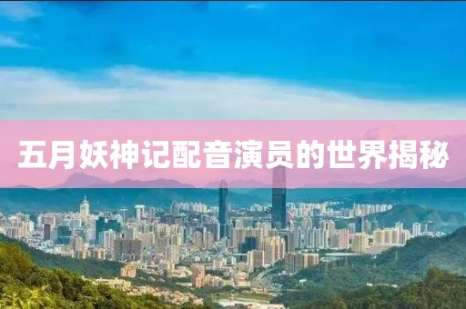 五月妖神记配音演员的世界揭秘
