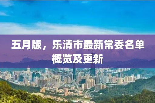 五月版，乐清市最新常委名单概览及更新