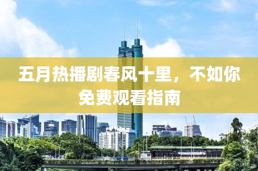 五月热播剧春风十里，不如你免费观看指南