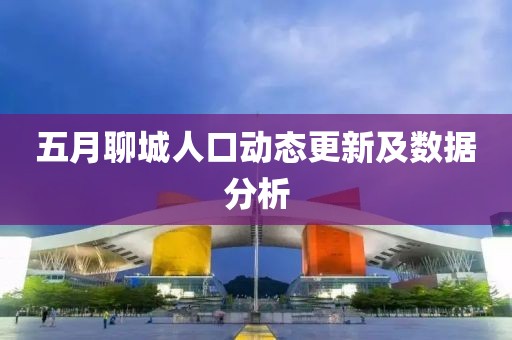 五月聊城人口动态更新及数据分析