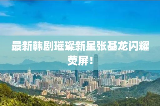 最新韩剧张基龙