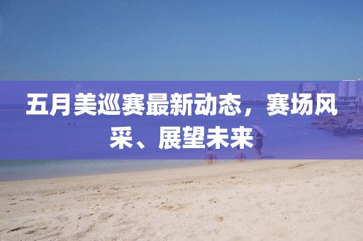五月美巡赛最新动态，赛场风采、展望未来