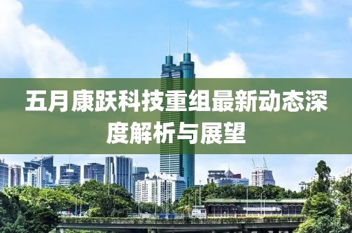 五月康跃科技重组最新动态深度解析与展望