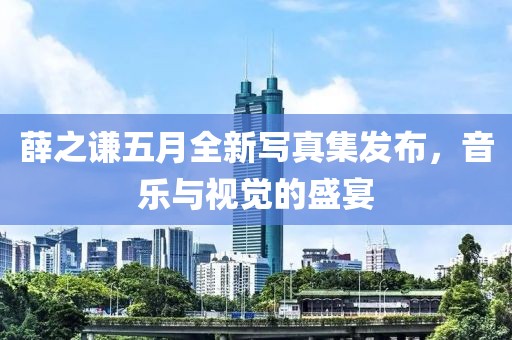 薛之谦五月全新写真集发布，音乐与视觉的盛宴