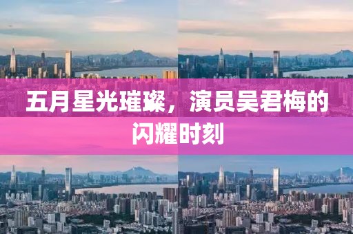 五月星光璀璨，演员吴君梅的闪耀时刻
