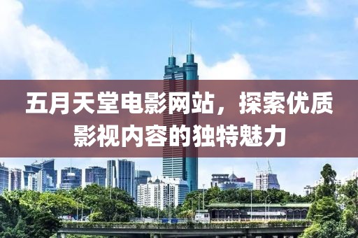 五月天堂电影网站，探索优质影视内容的独特魅力