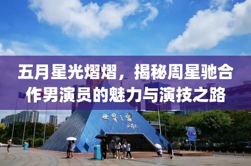 五月星光熠熠，揭秘周星驰合作男演员的魅力与演技之路