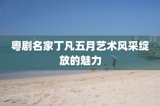 粤剧名家丁凡五月艺术风采绽放的魅力