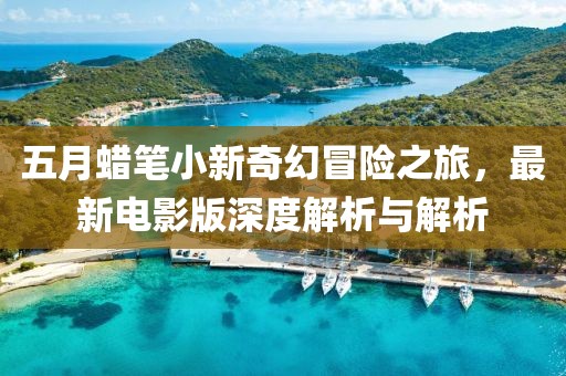 五月蜡笔小新奇幻冒险之旅，最新电影版深度解析与解析