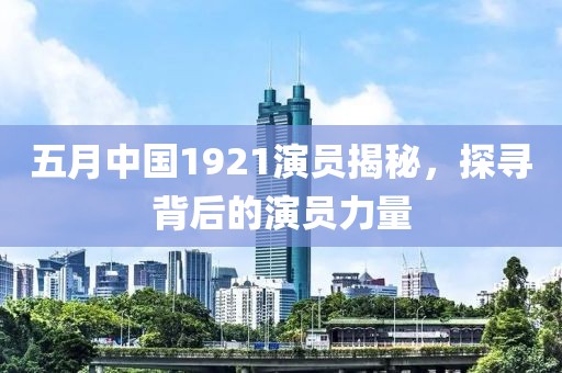 五月中国1921演员揭秘，探寻背后的演员力量