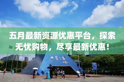 五月最新资源优惠平台，探索无忧购物，尽享最新优惠！