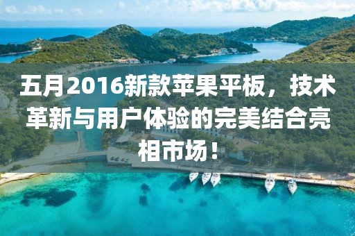 五月2016新款苹果平板，技术革新与用户体验的完美结合亮相市场！