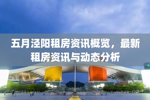 五月泾阳租房资讯概览，最新租房资讯与动态分析