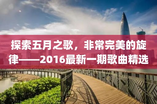 探索五月之歌，非常完美的旋律——2016最新一期歌曲精选