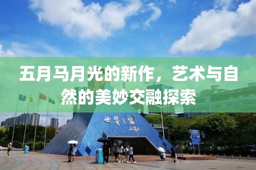 五月马月光的新作，艺术与自然的美妙交融探索