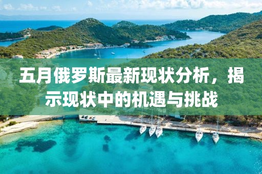 五月俄罗斯最新现状分析，揭示现状中的机遇与挑战