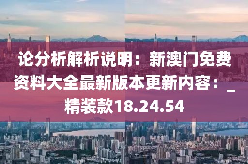 论分析解析说明：新澳门免费资料大全最新版本更新内容：_精装款18.24.54