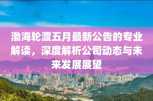 渤海轮渡五月最新公告的专业解读，深度解析公司动态与未来发展展望