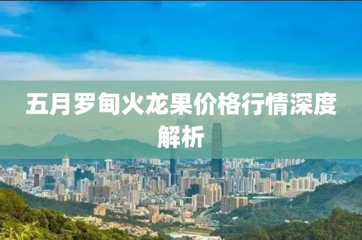五月罗甸火龙果价格行情深度解析