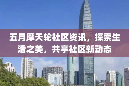 五月摩天轮社区资讯，探索生活之美，共享社区新动态