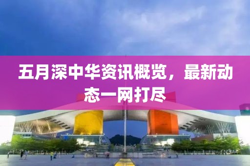 五月深中华资讯概览，最新动态一网打尽
