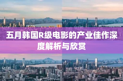 五月韩国R级电影的产业佳作深度解析与欣赏