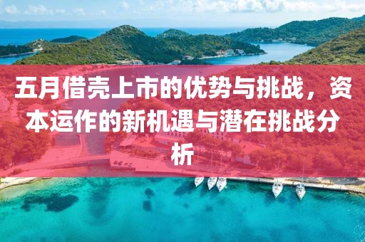 五月借壳上市的优势与挑战，资本运作的新机遇与潜在挑战分析