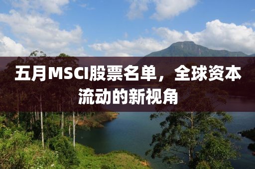 五月MSCI股票名单，全球资本流动的新视角
