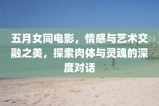 五月女同电影，情感与艺术交融之美，探索肉体与灵魂的深度对话