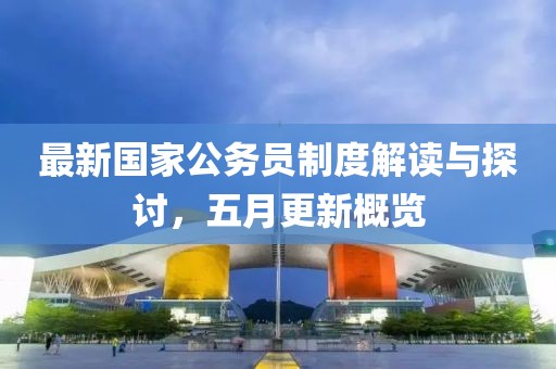最新国家公务员制度解读与探讨，五月更新概览