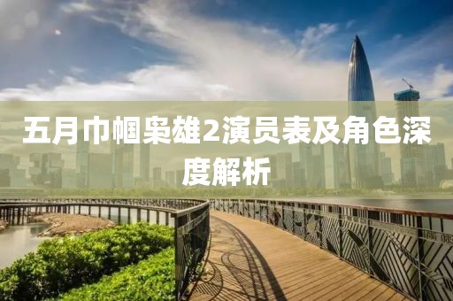五月巾帼枭雄2演员表及角色深度解析