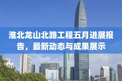 淮北龙山北路工程五月进展报告，最新动态与成果展示