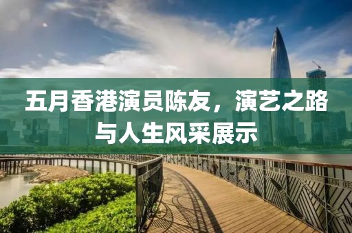 五月香港演员陈友，演艺之路与人生风采展示