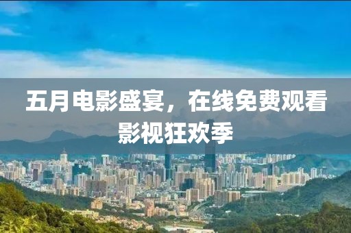 五月电影盛宴，在线免费观看影视狂欢季