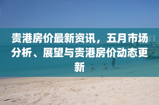 贵港房价最新资讯，五月市场分析、展望与贵港房价动态更新