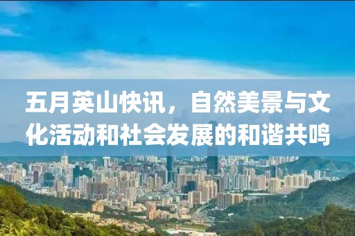 五月英山快讯，自然美景与文化活动和社会发展的和谐共鸣