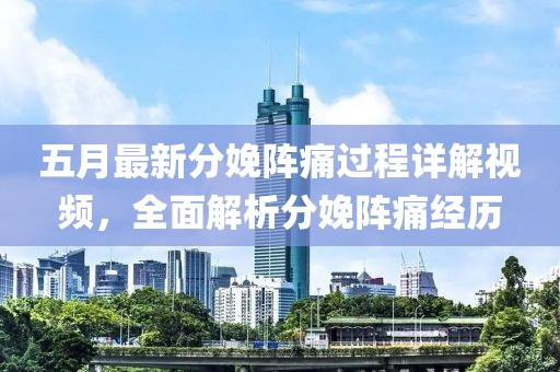 五月最新分娩阵痛过程详解视频，全面解析分娩阵痛经历