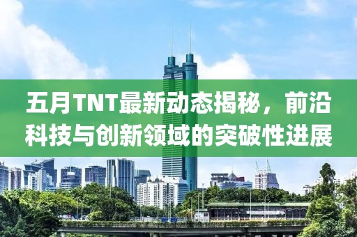五月TNT最新动态揭秘，前沿科技与创新领域的突破性进展