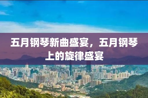 五月钢琴新曲盛宴，五月钢琴上的旋律盛宴