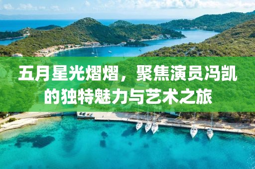 五月星光熠熠，聚焦演员冯凯的独特魅力与艺术之旅