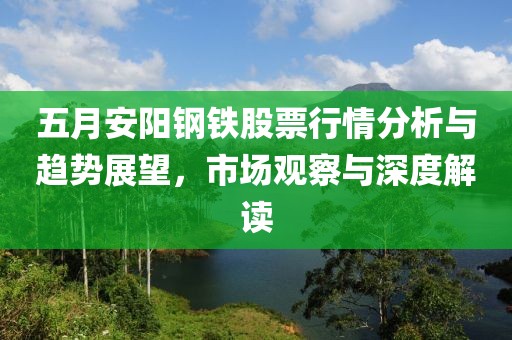 五月安阳钢铁股票行情分析与趋势展望，市场观察与深度解读