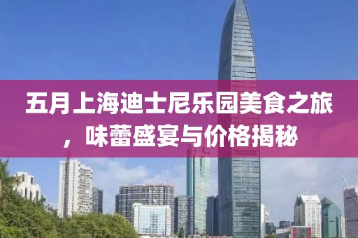 五月上海迪士尼乐园美食之旅，味蕾盛宴与价格揭秘