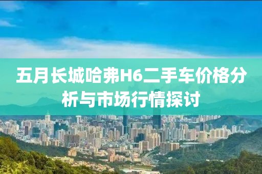 五月长城哈弗H6二手车价格分析与市场行情探讨