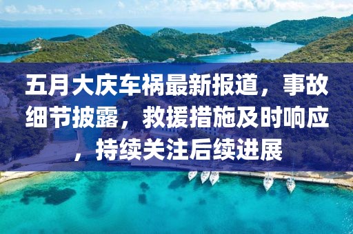 五月大庆车祸最新报道，事故细节披露，救援措施及时响应，持续关注后续进展